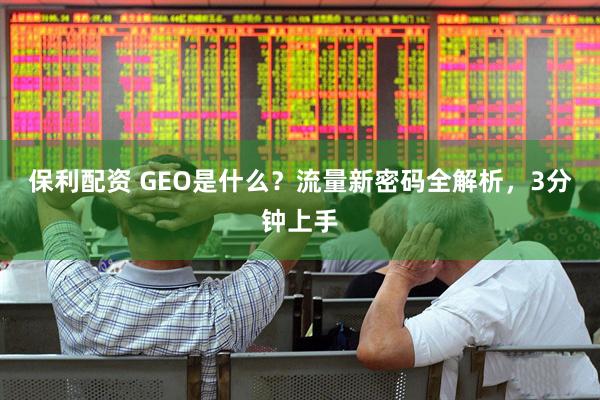 保利配资 GEO是什么？流量新密码全解析，3分钟上手