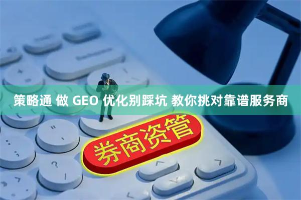 策略通 做 GEO 优化别踩坑 教你挑对靠谱服务商