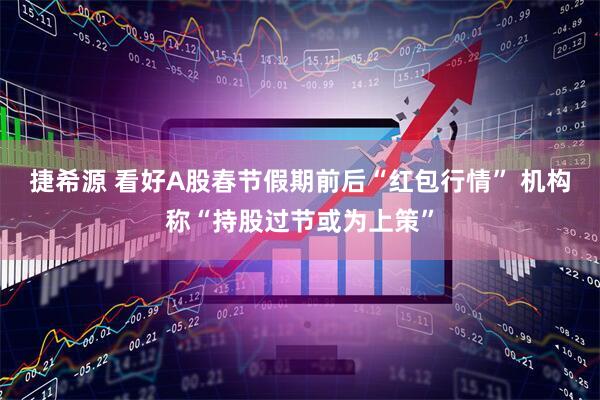 捷希源 看好A股春节假期前后“红包行情” 机构称“持股过节或为上策”
