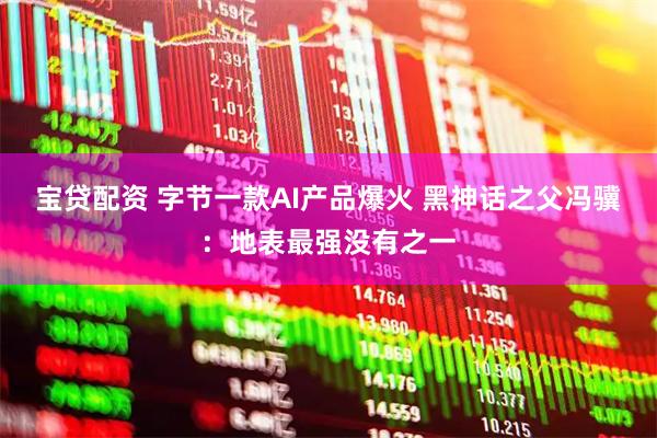 宝贷配资 字节一款AI产品爆火 黑神话之父冯骥：地表最强没有之一