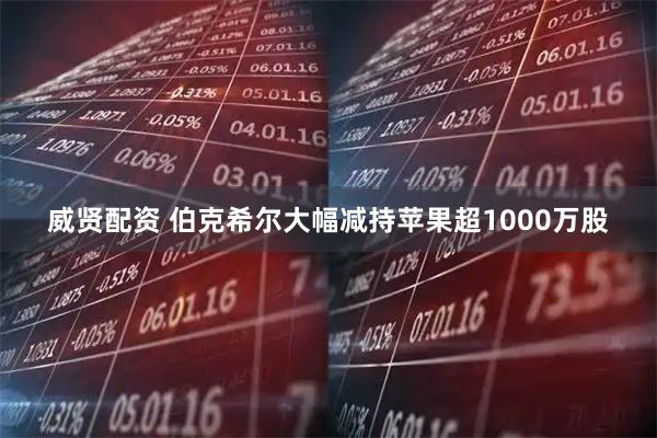 威贤配资 伯克希尔大幅减持苹果超1000万股