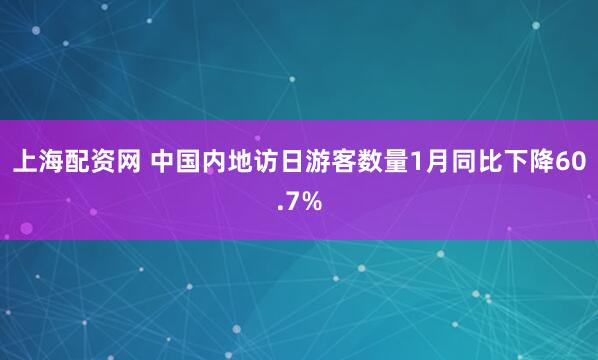 上海配资网 中国内地访日游客数量1月同比下降60.7%