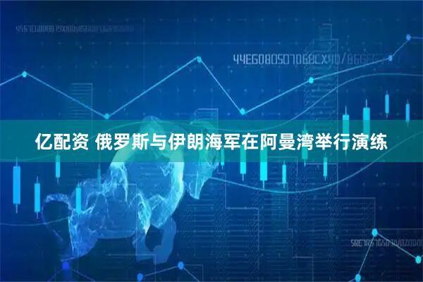 亿配资 俄罗斯与伊朗海军在阿曼湾举行演练