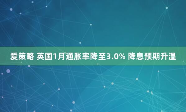 爱策略 英国1月通胀率降至3.0% 降息预期升温
