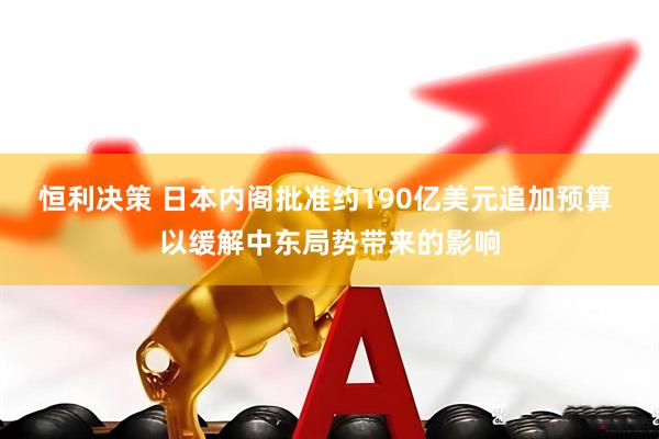 恒利决策 日本内阁批准约190亿美元追加预算 以缓解中东局势带来的影响
