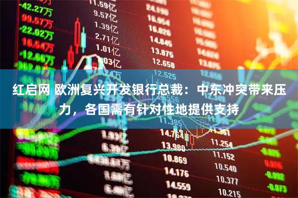 红启网 欧洲复兴开发银行总裁：中东冲突带来压力，各国需有针对性地提供支持