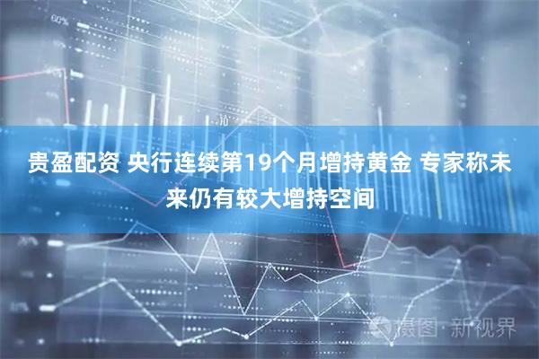 贵盈配资 央行连续第19个月增持黄金 专家称未来仍有较大增持空间