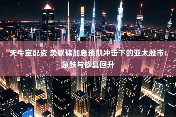 天牛宝配资 美联储加息预期冲击下的亚太股市：急跌与修复回升