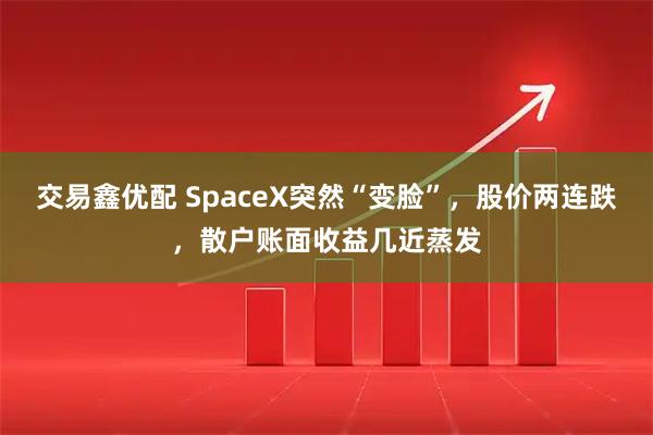 交易鑫优配 SpaceX突然“变脸”，股价两连跌，散户账面收益几近蒸发