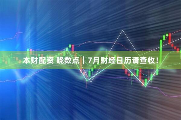 本财配资 晓数点｜7月财经日历请查收！