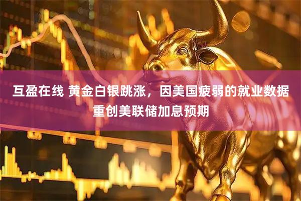 互盈在线 黄金白银跳涨，因美国疲弱的就业数据重创美联储加息预期
