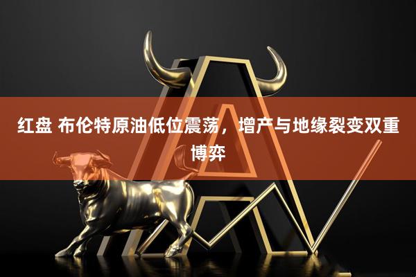 红盘 布伦特原油低位震荡，增产与地缘裂变双重博弈
