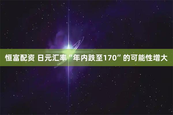 恒富配资 日元汇率“年内跌至170”的可能性增大