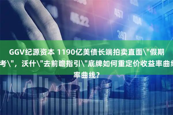 GGV纪源资本 1190亿美债长端拍卖直面