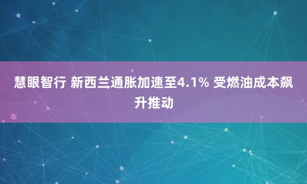 慧眼智行 新西兰通胀加速至4.1% 受燃油成本飙升推动