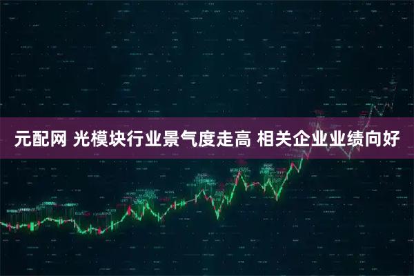 元配网 光模块行业景气度走高 相关企业业绩向好