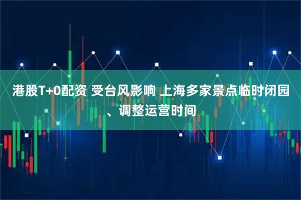 港股T+0配资 受台风影响 上海多家景点临时闭园、调整运营时间