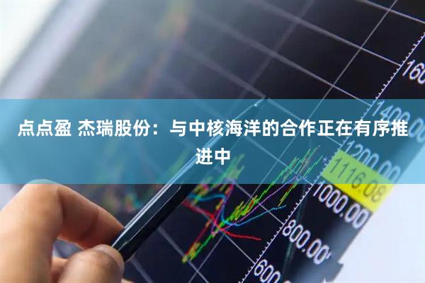 点点盈 杰瑞股份：与中核海洋的合作正在有序推进中