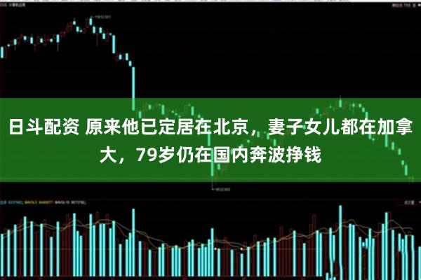 日斗配资 原来他已定居在北京，妻子女儿都在加拿大，79岁仍在国内奔波挣钱
