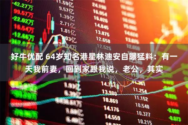 好牛优配 64岁知名港星林迪安自曝猛料:有一天我前妻,回到家跟我说,老公,其实